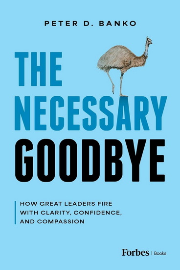 The Necessary Goodbye: How Great Leaders Fire with Clarity, Confidence, and Compassion - PETER D BANKO
