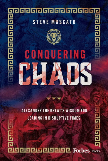 Conquering Chaos: Alexander the Great's Wisdom for Leading in Disruptive Times - STEVE MUSCATO
