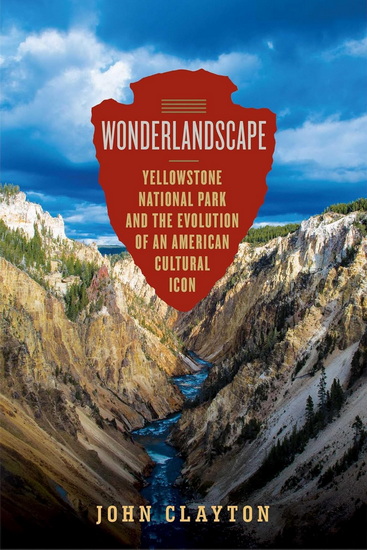 Wonderlandscape : Yellowstone National Park and the Evolution of an American Cultural Icon - JOHN CLAYTON