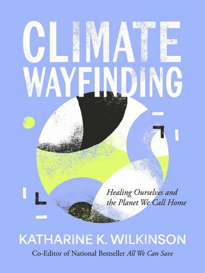 Climate Wayfinding : Healing Ourselves and the Planet We Call Home - KATHARINE K WILKINSON