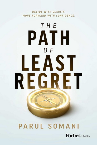 The Path of Least Regret: Decide with Clarity. Move Forward with Confidence. - PARUL SOMANI