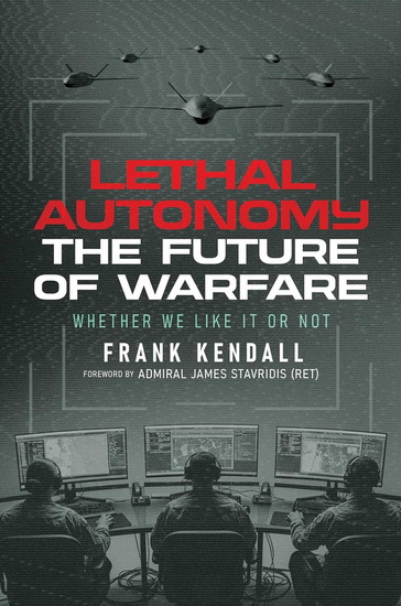 Lethal Autonomy: The Future of Warfare Whether We Like It or Not - FRANK KENDALL - JAMES STAVRIDIS