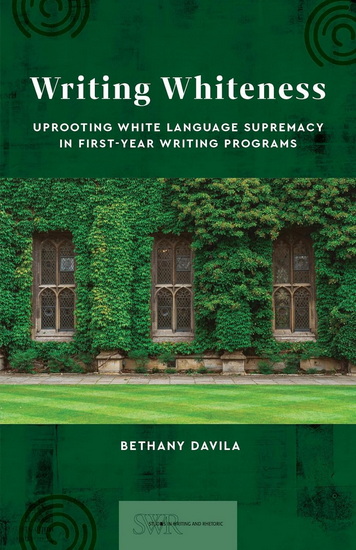 Writing Whiteness: Uprooting White Language Supremacy in First-Year Writing Programs - BETHANY DAVILA