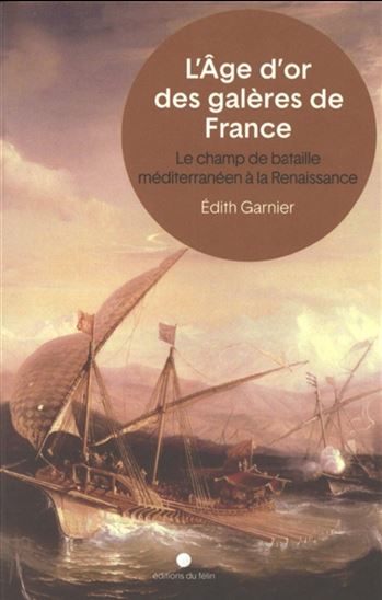 L'Âge d'or des galères de France : le champ de bataille méditerranéen à la Renaissance - ÉDITH GARNIER