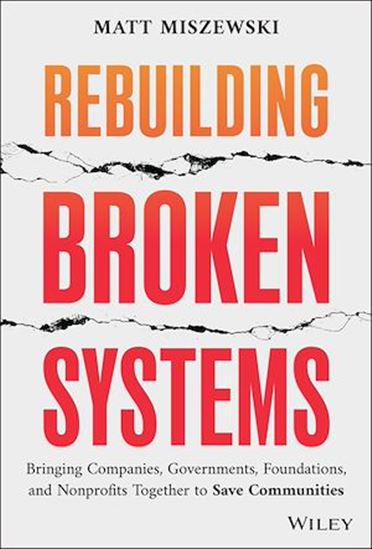 Rebuilding Broken Systems: Bringing Companies, Governments, and Nonprofits Together to Save Communities - MATT MISZEWSKI
