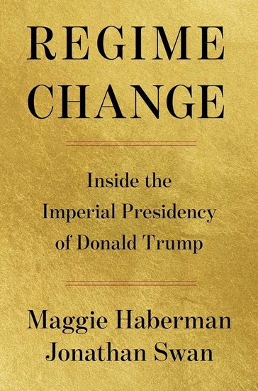 Regime change: Inside the imperial presidency of Donald Trump - MAGGIE HABERMAN - JONATHAN SWAN