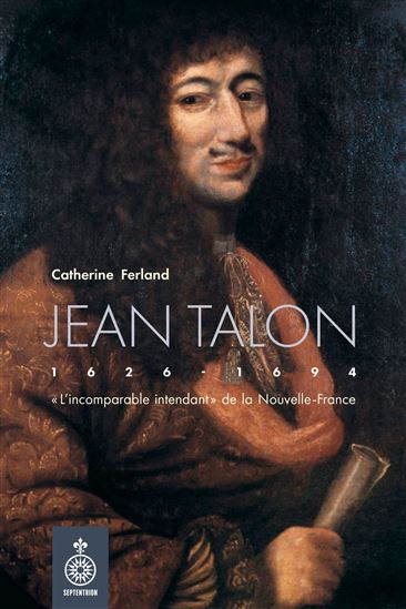 Jean Talon : « L’incomparable intendant » de la Nouvelle-France - CATHERINE FERLAND