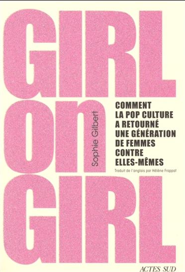 Girl on girl : comment la pop culture a tourné une génération de femmes contre elles-mêmes - SOPHIE GILBERT