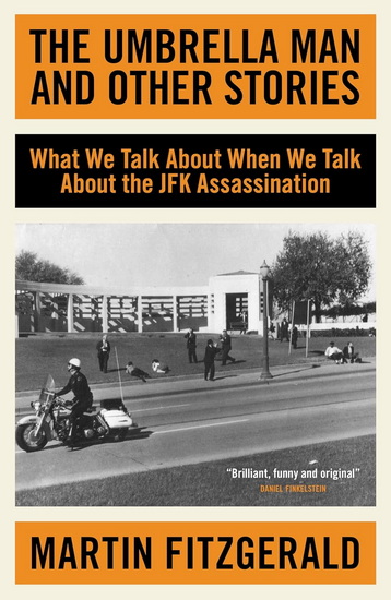The Umbrella Man And Other Stories: What We Talk About When We Talk About the JFK Assassination - MARTIN FITZGERALD