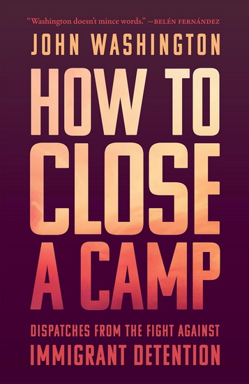 How to Close a Camp: Dispatches from the Fight Against Immigrant Detention - JOHN WASHINGTON