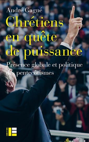 Chrétiens en quête de puissance : présence globale et politique des pentecôtismes - ANDRÉ GAGNÉ