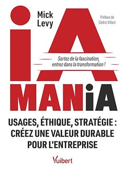IA mania : usages, éthique, stratégie : créez une valeur durable pour l'entreprise - MICK LÉVY