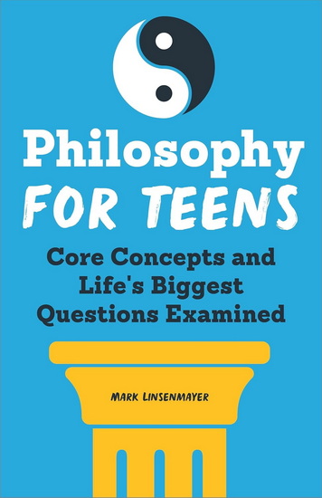 Philosophy for Teens: Core Concepts and Life's Biggest Questions Examined - MARK LINSENMAYER