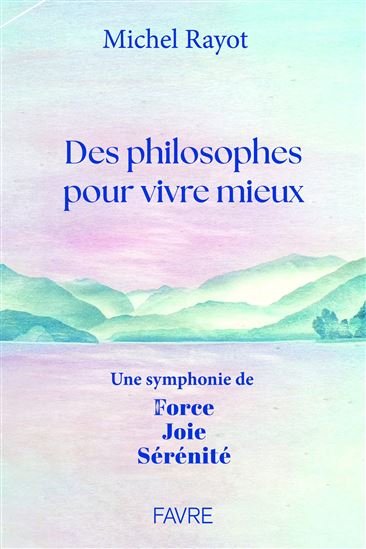 Des philosophes pour vivre mieux : une symphonie de force, joie, sérénité - MICHEL RAYOT