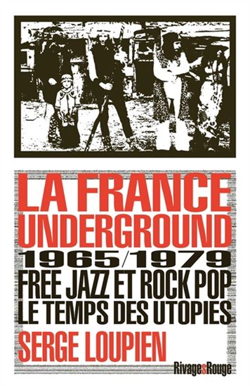 La France underground : free jazz et rock pop, 1965-1979, le temps des utopies - SERGE LOUPIEN