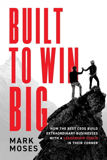 Built to Win BIG: How the Best CEOs Build Extraordinary Businesses with a Leadership Coach in Their Corner - MARK MOSES