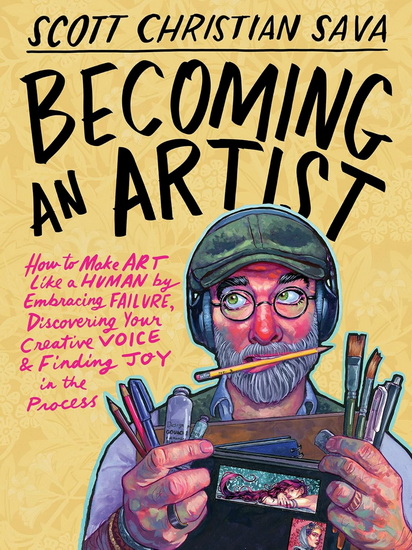 Becoming an Artist: How to Make Art Like a Human by Embracing Failure, Discovering Your Creative Voice & Finding Joy in the Process - SCOTT CHRISTIAN SAVA