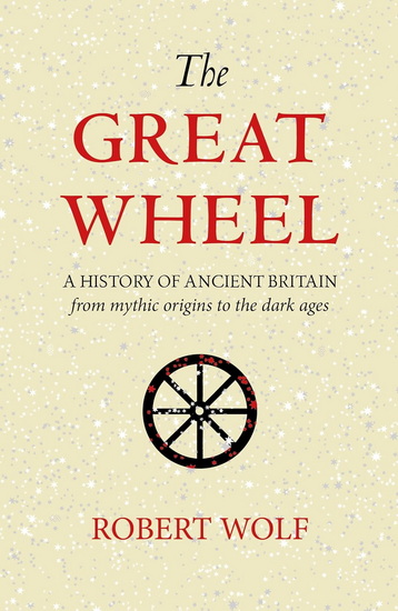 The Great Wheel: A History of Ancient Britain from Mythic Origins to the Dark Ages - ROBERT WOLF