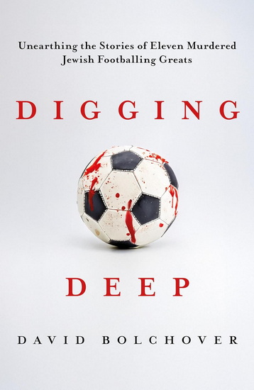 Digging Deep: Unearthing the Stories of Eleven Murdered Jewish Footballing Greats - DAVID BOLCHOVER