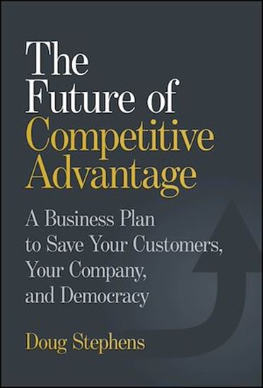 The Future of Competitive Advantage: A Business Plan to Save Your Customers, Your Company, and Democracy - DOUG STEPHENS