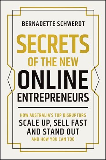Secrets of the New Online Entrepreneurs: How Australia's Top Disruptors Scale Up, Sell Fast and Stand Out - And How You Can Too - BERNADETTE SCHWERDT