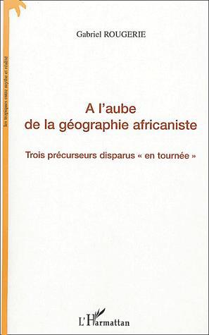 A l&#39;aube de la géographie africaniste - GABRIEL ROUGERIE