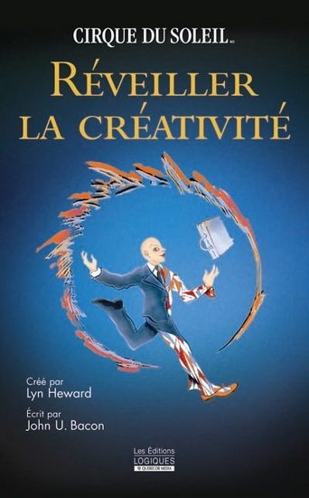 Réveiller la créativité Cirque du Soleil - LYN HEWARD - JOHN U. BACON